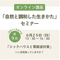 【アーカイブ受講受付中】自然と調和した生きかたセミナー全12回 【オンライン講座】(第9回「シックハウスと電磁波対策」)